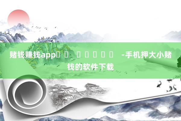 赌钱赚钱app		  					  -手机押大小赌钱的软件下载