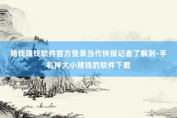 赌钱赚钱软件官方登录　　当代快报记者了解到-手机押大小赌钱的软件下载