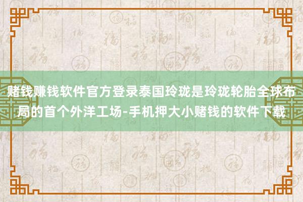 赌钱赚钱软件官方登录泰国玲珑是玲珑轮胎全球布局的首个外洋工场-手机押大小赌钱的软件下载