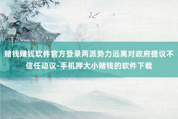 赌钱赚钱软件官方登录两派势力远离对政府提议不信任动议-手机押大小赌钱的软件下载
