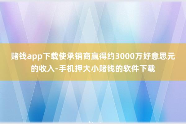 赌钱app下载使承销商赢得约3000万好意思元的收入-手机押大小赌钱的软件下载