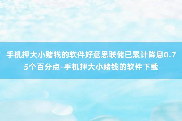 手机押大小赌钱的软件好意思联储已累计降息0.75个百分点-手机押大小赌钱的软件下载