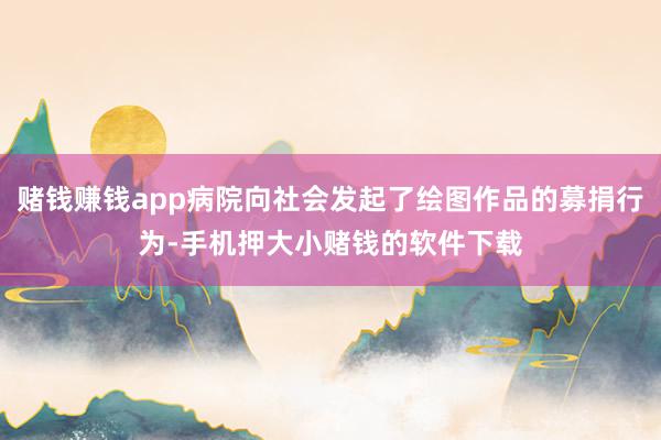 赌钱赚钱app病院向社会发起了绘图作品的募捐行为-手机押大小赌钱的软件下载