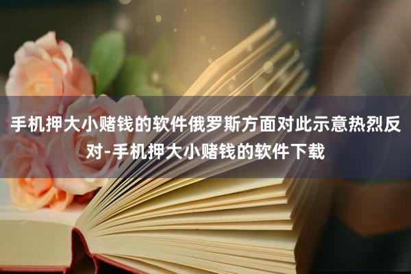 手机押大小赌钱的软件俄罗斯方面对此示意热烈反对-手机押大小赌钱的软件下载