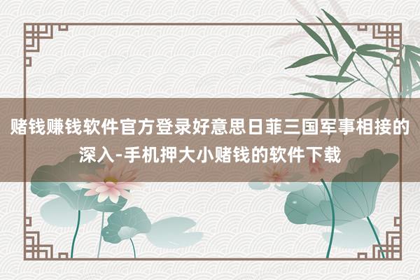 赌钱赚钱软件官方登录好意思日菲三国军事相接的深入-手机押大小赌钱的软件下载