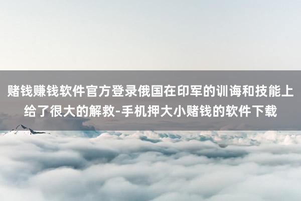 赌钱赚钱软件官方登录俄国在印军的训诲和技能上给了很大的解救-手机押大小赌钱的软件下载