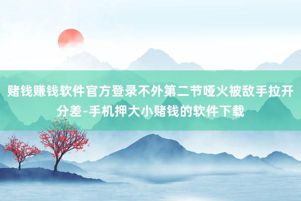 赌钱赚钱软件官方登录不外第二节哑火被敌手拉开分差-手机押大小赌钱的软件下载