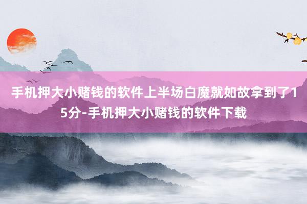 手机押大小赌钱的软件上半场白魔就如故拿到了15分-手机押大小赌钱的软件下载