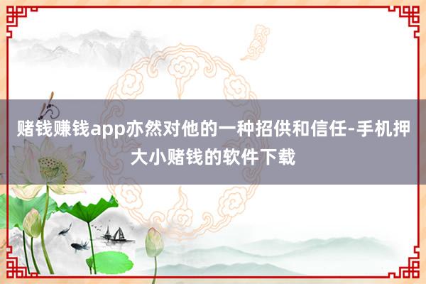 赌钱赚钱app亦然对他的一种招供和信任-手机押大小赌钱的软件下载