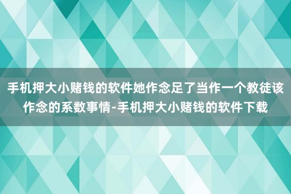 手机押大小赌钱的软件她作念足了当作一个教徒该作念的系数事情-手机押大小赌钱的软件下载