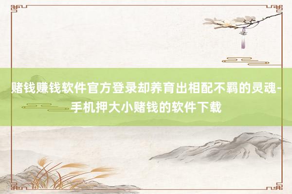 赌钱赚钱软件官方登录却养育出相配不羁的灵魂-手机押大小赌钱的软件下载