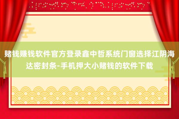 赌钱赚钱软件官方登录鑫中哲系统门窗选择江阴海达密封条-手机押大小赌钱的软件下载