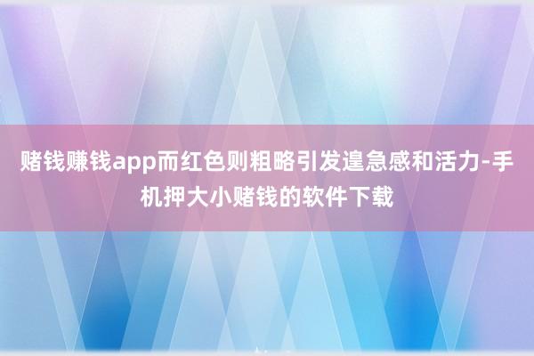 赌钱赚钱app而红色则粗略引发遑急感和活力-手机押大小赌钱的软件下载