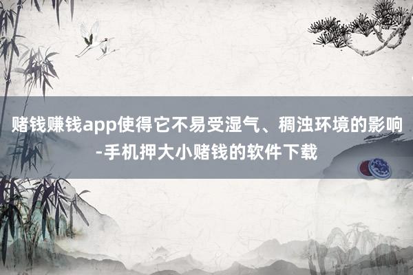 赌钱赚钱app使得它不易受湿气、稠浊环境的影响-手机押大小赌钱的软件下载