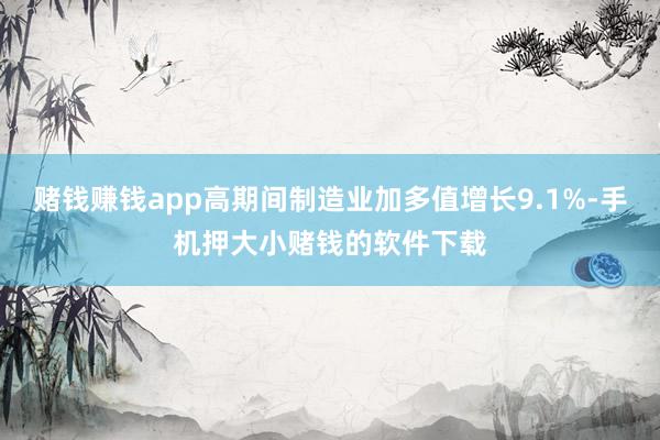 赌钱赚钱app高期间制造业加多值增长9.1%-手机押大小赌钱的软件下载