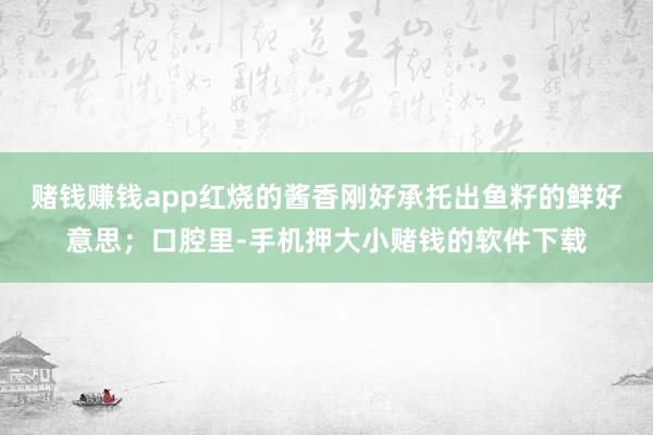 赌钱赚钱app红烧的酱香刚好承托出鱼籽的鲜好意思；口腔里-手机押大小赌钱的软件下载