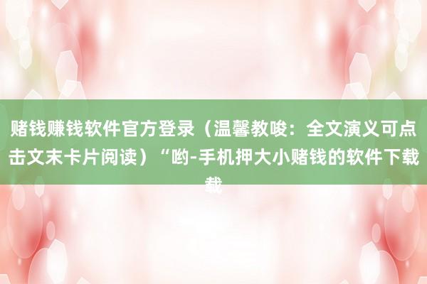 赌钱赚钱软件官方登录（温馨教唆：全文演义可点击文末卡片阅读）“哟-手机押大小赌钱的软件下载