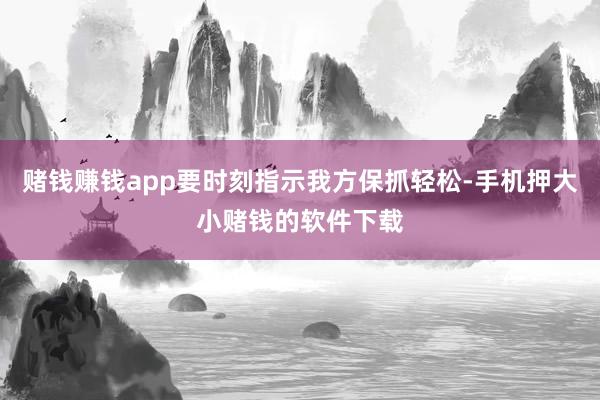 赌钱赚钱app要时刻指示我方保抓轻松-手机押大小赌钱的软件下载