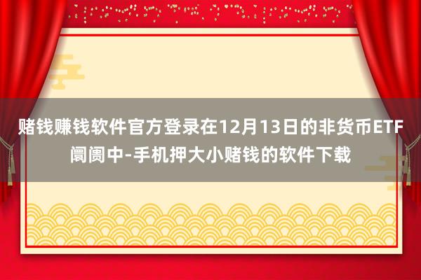 赌钱赚钱软件官方登录在12月13日的非货币ETF阛阓中-手机押大小赌钱的软件下载