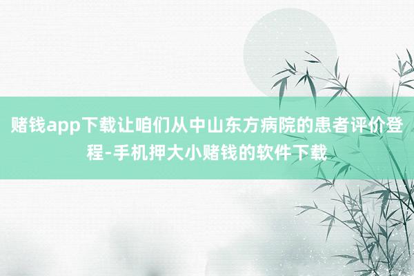 赌钱app下载让咱们从中山东方病院的患者评价登程-手机押大小赌钱的软件下载