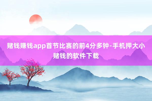 赌钱赚钱app首节比赛的前4分多钟-手机押大小赌钱的软件下载
