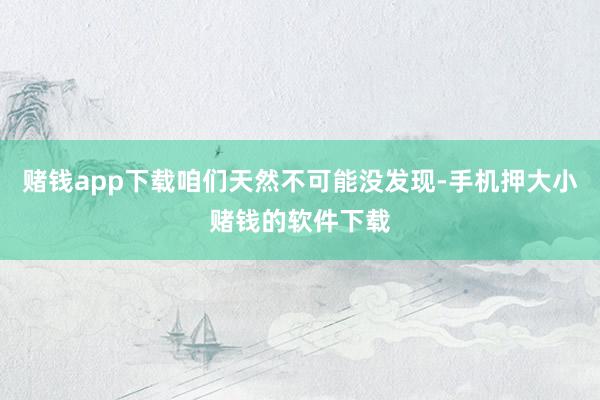 赌钱app下载咱们天然不可能没发现-手机押大小赌钱的软件下载