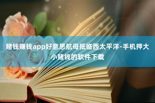 赌钱赚钱app好意思航母抵临西太平洋-手机押大小赌钱的软件下载
