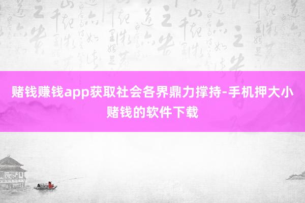 赌钱赚钱app获取社会各界鼎力撑持-手机押大小赌钱的软件下载