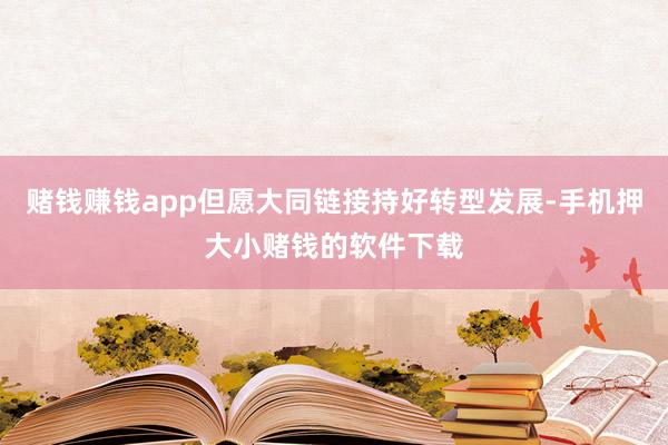 赌钱赚钱app但愿大同链接持好转型发展-手机押大小赌钱的软件下载