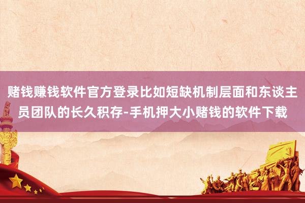 赌钱赚钱软件官方登录比如短缺机制层面和东谈主员团队的长久积存-手机押大小赌钱的软件下载