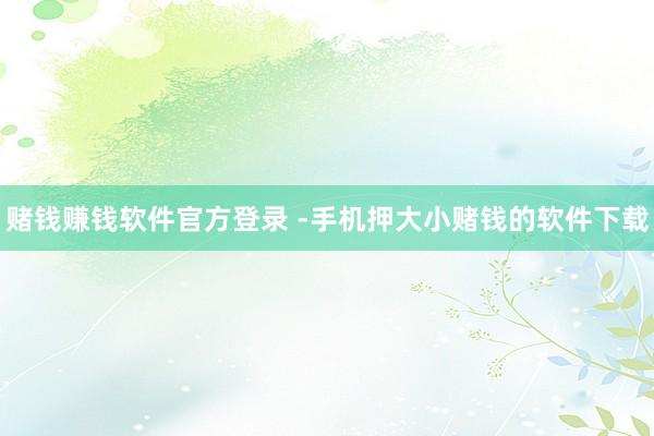 赌钱赚钱软件官方登录 -手机押大小赌钱的软件下载