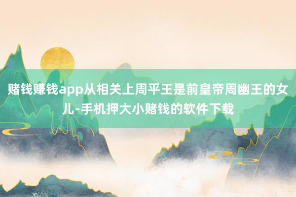 赌钱赚钱app从相关上周平王是前皇帝周幽王的女儿-手机押大小赌钱的软件下载