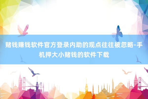 赌钱赚钱软件官方登录内助的观点往往被忽略-手机押大小赌钱的软件下载