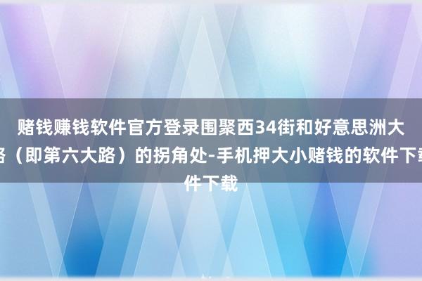赌钱赚钱软件官方登录围聚西34街和好意思洲大路（即第六大路）的拐角处-手机押大小赌钱的软件下载