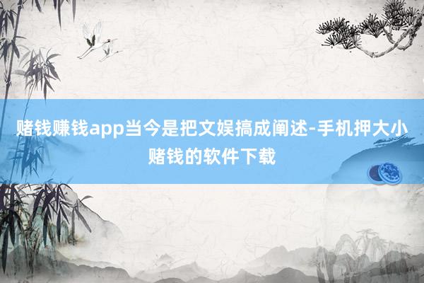 赌钱赚钱app当今是把文娱搞成阐述-手机押大小赌钱的软件下载