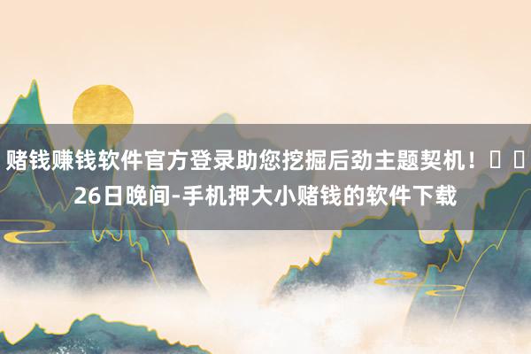 赌钱赚钱软件官方登录助您挖掘后劲主题契机！		　　26日晚间-手机押大小赌钱的软件下载