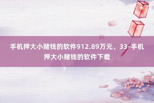 手机押大小赌钱的软件912.89万元、33-手机押大小赌钱的软件下载