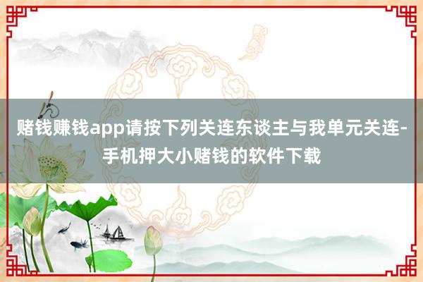 赌钱赚钱app请按下列关连东谈主与我单元关连-手机押大小赌钱的软件下载