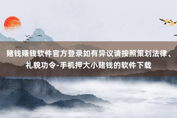 赌钱赚钱软件官方登录如有异议请按照策划法律、礼貌功令-手机押大小赌钱的软件下载