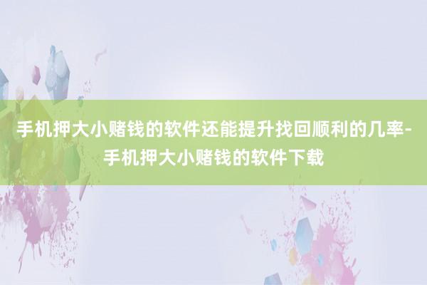 手机押大小赌钱的软件还能提升找回顺利的几率-手机押大小赌钱的软件下载