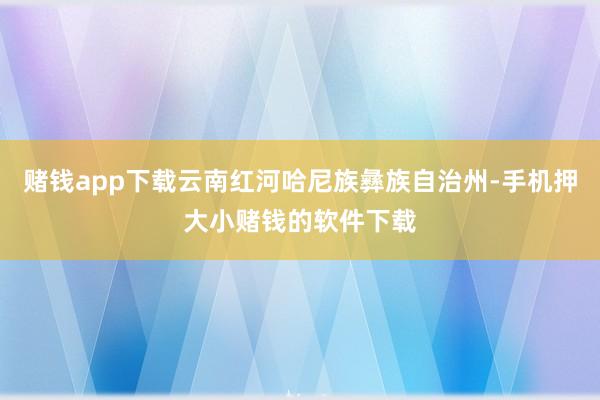 赌钱app下载云南红河哈尼族彝族自治州-手机押大小赌钱的软件下载