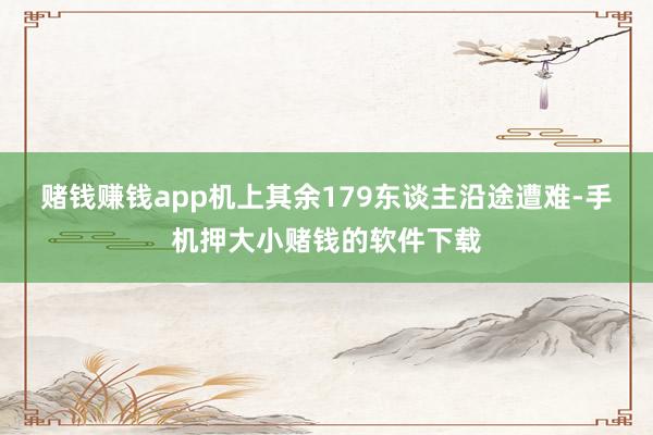 赌钱赚钱app机上其余179东谈主沿途遭难-手机押大小赌钱的软件下载