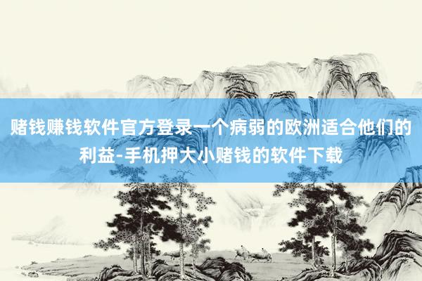 赌钱赚钱软件官方登录一个病弱的欧洲适合他们的利益-手机押大小赌钱的软件下载