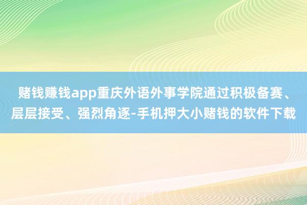 赌钱赚钱app重庆外语外事学院通过积极备赛、层层接受、强烈角逐-手机押大小赌钱的软件下载