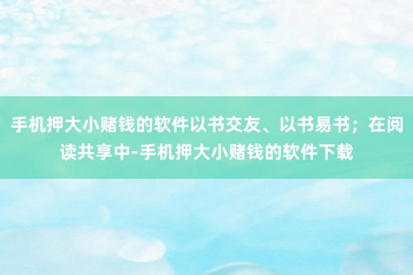 手机押大小赌钱的软件以书交友、以书易书；在阅读共享中-手机押大小赌钱的软件下载