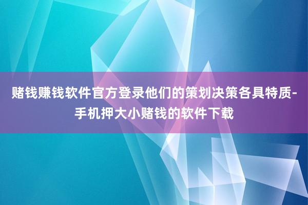 赌钱赚钱软件官方登录他们的策划决策各具特质-手机押大小赌钱的软件下载