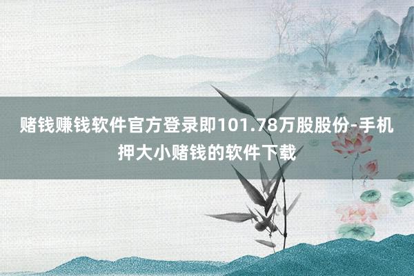 赌钱赚钱软件官方登录即101.78万股股份-手机押大小赌钱的软件下载