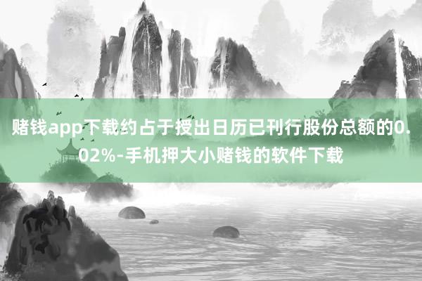 赌钱app下载约占于授出日历已刊行股份总额的0.02%-手机押大小赌钱的软件下载