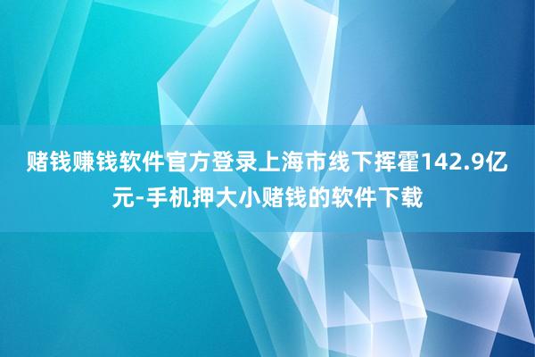 赌钱赚钱软件官方登录上海市线下挥霍142.9亿元-手机押大小赌钱的软件下载