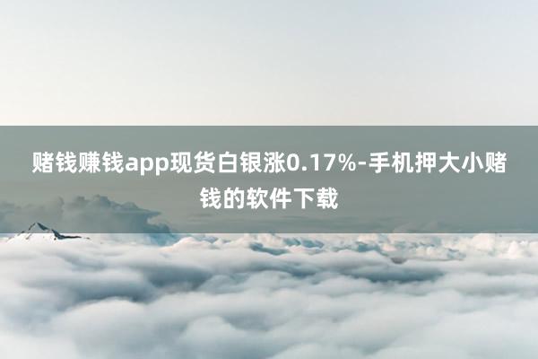赌钱赚钱app现货白银涨0.17%-手机押大小赌钱的软件下载